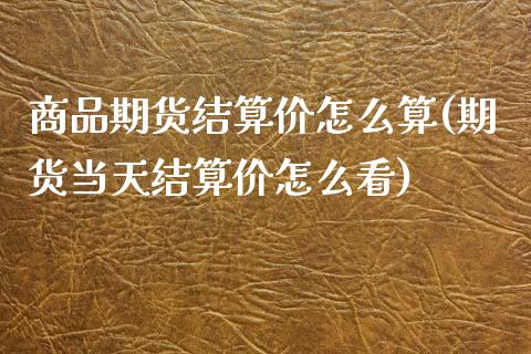 商品期货结算价怎么算(期货当天结算价怎么看)_https://www.liuyiidc.com_理财百科_第1张