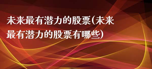 未来最有潜力的股票(未来最有潜力的股票有哪些)_https://www.liuyiidc.com_股票理财_第1张