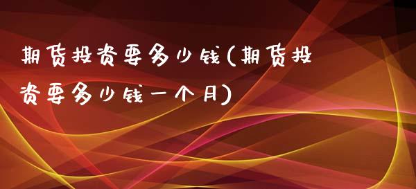 期货投资要多少钱(期货投资要多少钱一个月)_https://www.liuyiidc.com_理财品种_第1张