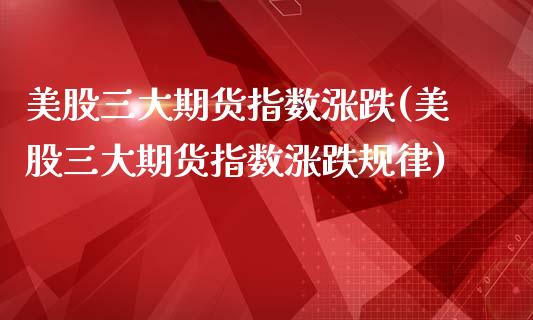 美股三大期货指数涨跌(美股三大期货指数涨跌规律)_https://www.liuyiidc.com_期货软件_第1张