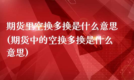 期货里空换多换是什么意思(期货中的空换多换是什么意思)_https://www.liuyiidc.com_基金理财_第1张