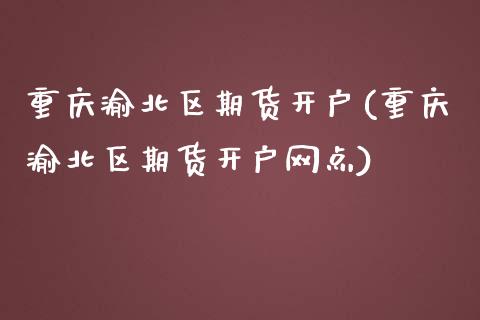 重庆渝北区期货开户(重庆渝北区期货开户网点)_https://www.liuyiidc.com_国际期货_第1张