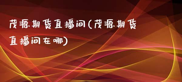 茂源期货直播间(茂源期货直播间在哪)_https://www.liuyiidc.com_期货软件_第1张