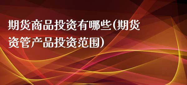 期货商品投资有哪些(期货资管产品投资范围)_https://www.liuyiidc.com_期货直播_第1张