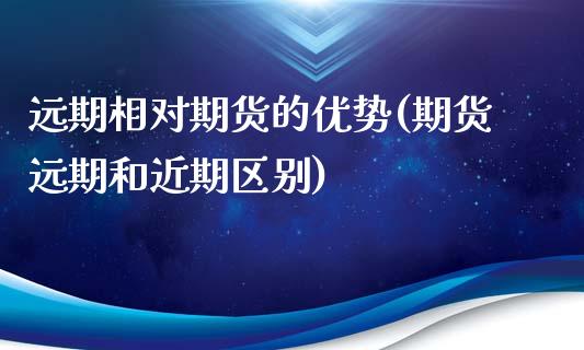 远期相对期货的优势(期货远期和近期区别)_https://www.liuyiidc.com_国际期货_第1张