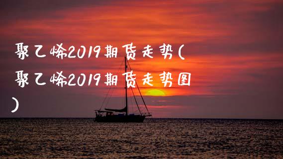 聚乙烯2019期货走势(聚乙烯2019期货走势图)_https://www.liuyiidc.com_期货软件_第1张