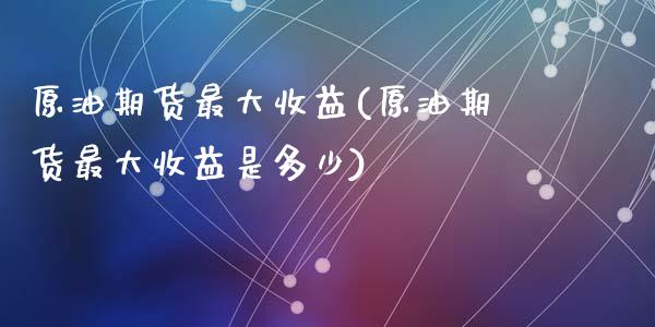 原油期货最大收益(原油期货最大收益是多少)_https://www.liuyiidc.com_国际期货_第1张