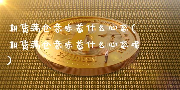 期货满仓意味着什么心态(期货满仓意味着什么心态呢)_https://www.liuyiidc.com_基金理财_第1张