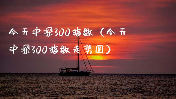 今天沪深300指数（今天沪深300指数走势图）_https://www.liuyiidc.com_黄金期货_第1张