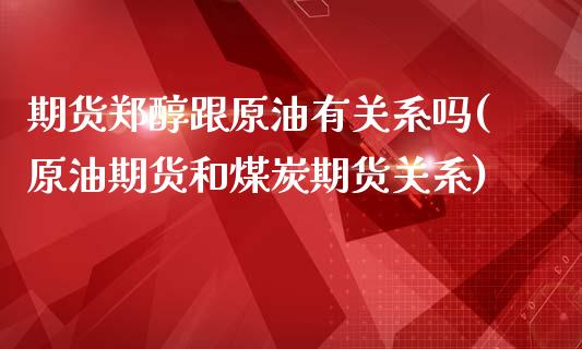 期货郑醇跟原油有关系吗(原油期货和煤炭期货关系)_https://www.liuyiidc.com_期货交易所_第1张