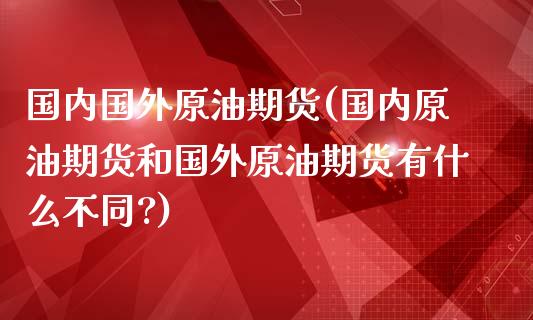 国内国外原油期货(国内原油期货和国外原油期货有什么不同?)_https://www.liuyiidc.com_国际期货_第1张