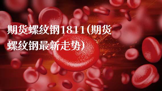 期货螺纹钢1811(期货螺纹钢最新走势)_https://www.liuyiidc.com_理财品种_第1张