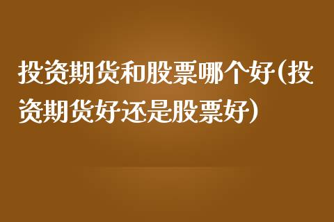 投资期货和股票哪个好(投资期货好还是股票好)_https://www.liuyiidc.com_期货品种_第1张