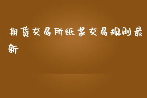 期货交易所纸浆交易规则最新_https://www.liuyiidc.com_财经要闻_第1张