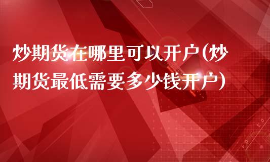 炒期货在哪里可以开户(炒期货最低需要多少钱开户)_https://www.liuyiidc.com_国际期货_第1张