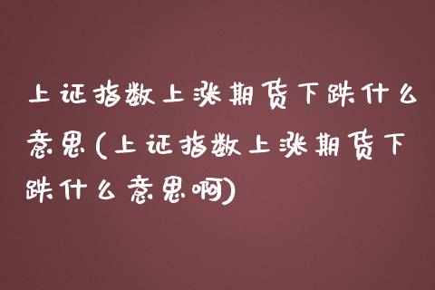 上证指数上涨期货下跌什么意思(上证指数上涨期货下跌什么意思啊)_https://www.liuyiidc.com_财经要闻_第1张