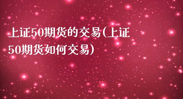 上证50期货的交易(上证50期货如何交易)_https://www.liuyiidc.com_期货直播_第1张