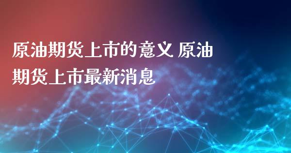 原油期货上市的意义 原油期货上市最新_https://www.liuyiidc.com_期货理财_第1张