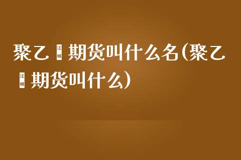 聚乙烯期货叫什么名(聚乙烯期货叫什么)_https://www.liuyiidc.com_基金理财_第1张