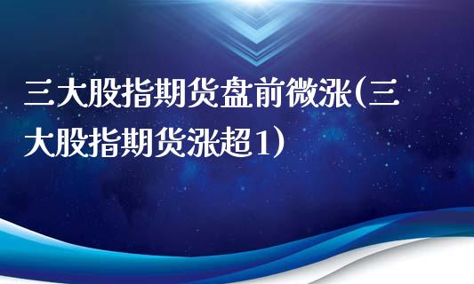 三大股指期货盘前微涨(三大股指期货涨超1)_https://www.liuyiidc.com_期货品种_第1张