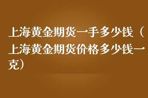 上海黄金期货一手多少钱（上海黄金期货多少钱一克）_https://www.liuyiidc.com_黄金期货_第1张