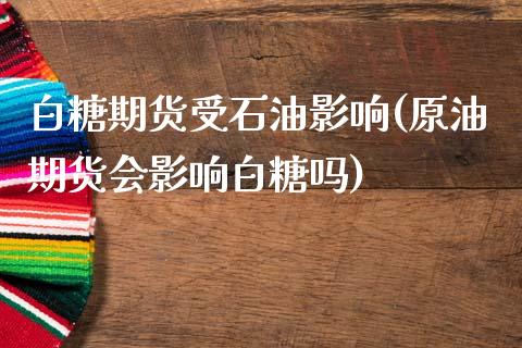 白糖期货受石油影响(原油期货会影响白糖吗)_https://www.liuyiidc.com_理财品种_第1张