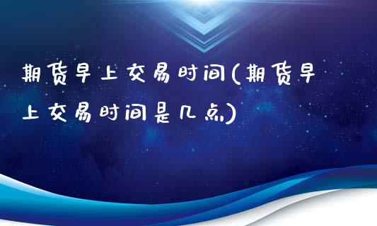 期货早上交易时间(期货早上交易时间是几点)_https://www.liuyiidc.com_财经要闻_第1张