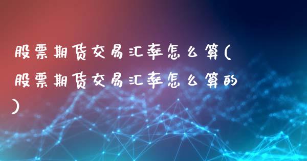 股票期货交易汇率怎么算(股票期货交易汇率怎么算的)_https://www.liuyiidc.com_期货品种_第1张