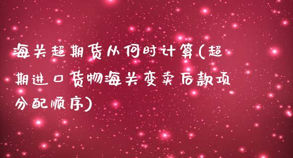 海关超期货从何时计算(超期进口货物海关变卖后款项分配顺序)_https://www.liuyiidc.com_期货交易所_第1张