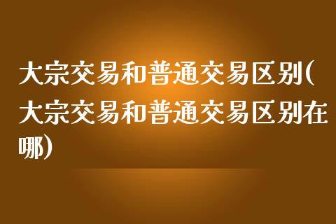 大宗交易和普通交易区别(大宗交易和普通交易区别在哪)_https://www.liuyiidc.com_基金理财_第1张