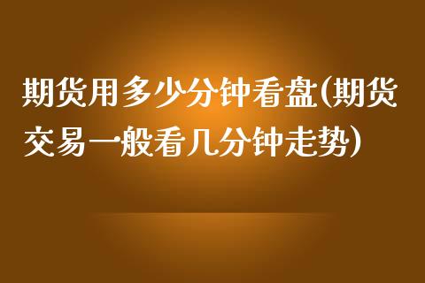 期货用多少分钟看盘(期货交易一般看几分钟走势)_https://www.liuyiidc.com_期货知识_第1张