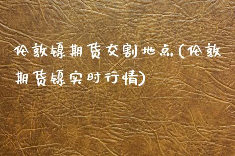 伦敦镍期货交割地点(伦敦期货镍实时行情)_https://www.liuyiidc.com_期货直播_第1张