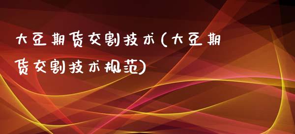 大豆期货交割技术(大豆期货交割技术规范)_https://www.liuyiidc.com_股票理财_第1张