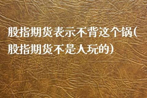 股指期货表示不背这个锅(股指期货不是人玩的)_https://www.liuyiidc.com_基金理财_第1张