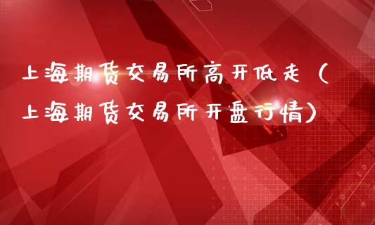 上海期货交易所高开低走（上海期货交易所行情）_https://www.liuyiidc.com_黄金期货_第1张