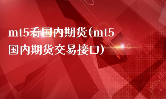 mt5看国内期货(mt5国内期货交易接口)_https://www.liuyiidc.com_期货品种_第1张