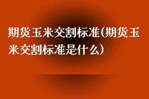 期货玉米交割标准(期货玉米交割标准是什么)_https://www.liuyiidc.com_国际期货_第1张