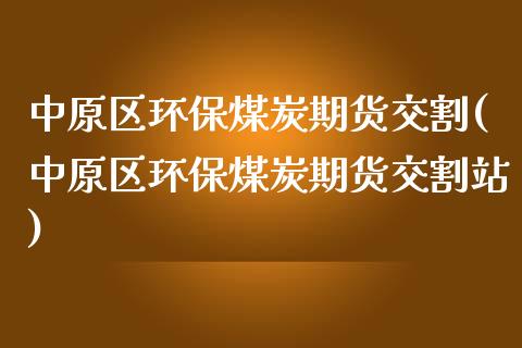 中原区环保煤炭期货交割(中原区环保煤炭期货交割站)_https://www.liuyiidc.com_期货品种_第1张