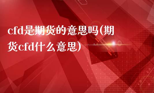 cfd是期货的意思吗(期货cfd什么意思)_https://www.liuyiidc.com_期货知识_第1张