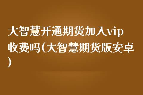 大智慧开通期货加入vip收费吗(大智慧期货版安卓)_https://www.liuyiidc.com_期货交易所_第1张