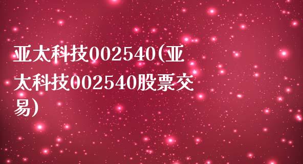 亚太科技002540(亚太科技002540股票交易)_https://www.liuyiidc.com_股票理财_第1张