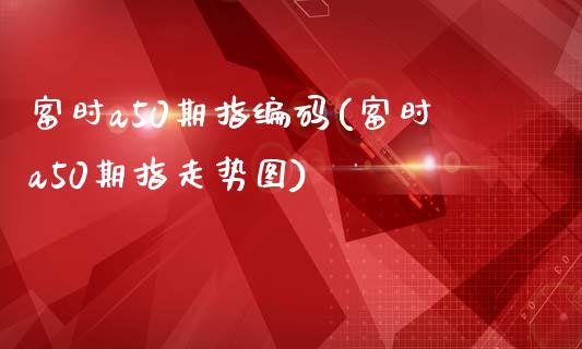 富时a50期指编码(富时a50期指走势图)_https://www.liuyiidc.com_恒生指数_第1张