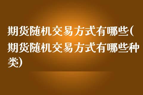 期货随机交易方式有哪些(期货随机交易方式有哪些种类)_https://www.liuyiidc.com_期货品种_第1张