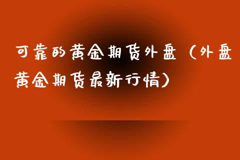 可靠的黄金期货外盘（外盘黄金期货最新行情）_https://www.liuyiidc.com_理财百科_第1张