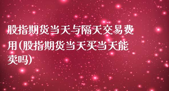 股指期货当天与隔天交易费用(股指期货当天买当天能卖吗)_https://www.liuyiidc.com_基金理财_第1张