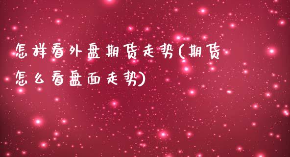 怎样看外盘期货走势(期货怎么看盘面走势)_https://www.liuyiidc.com_期货知识_第1张