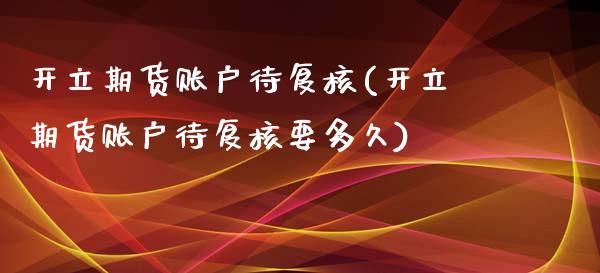 开立期货账户待复核(开立期货账户待复核要多久)_https://www.liuyiidc.com_期货理财_第1张