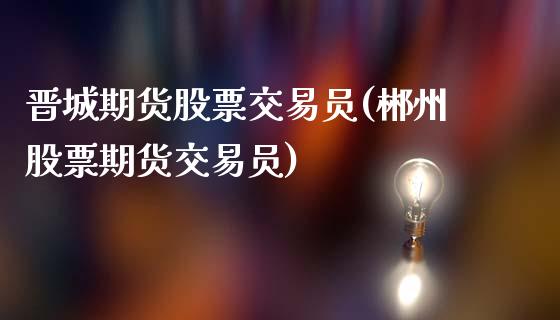 晋城期货股票交易员(郴州股票期货交易员)_https://www.liuyiidc.com_期货直播_第1张