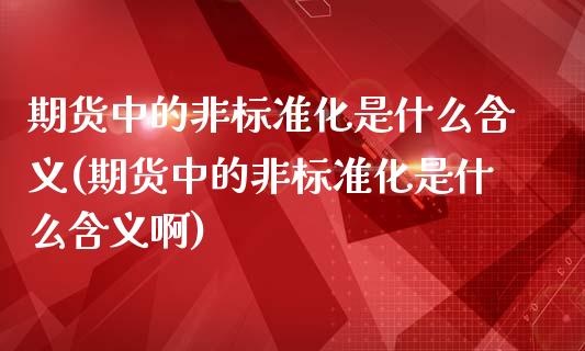 期货中的非标准化是什么含义(期货中的非标准化是什么含义啊)_https://www.liuyiidc.com_基金理财_第1张