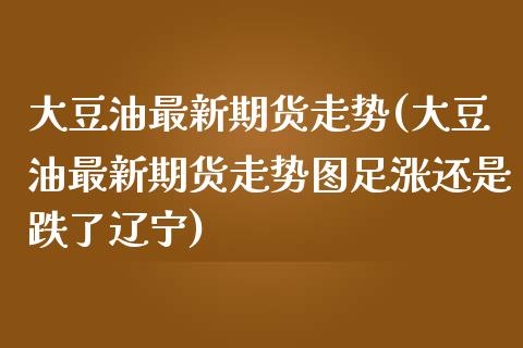 大豆油最新期货走势(大豆油最新期货走势图足涨还是跌了辽宁)_https://www.liuyiidc.com_理财百科_第1张